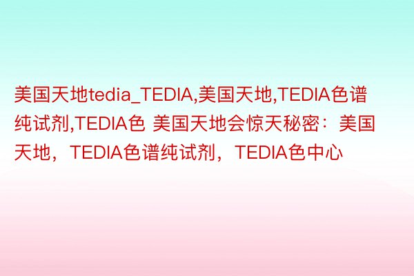 美国天地tedia_TEDIA，美国天地，TEDIA色谱纯试剂，TEDIA色 美国天地会惊天秘密：美国天地，TEDIA色谱纯试剂，TEDIA色中心